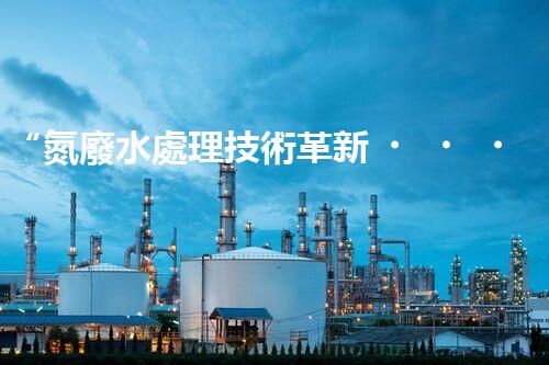 “氮廢水處理技術革新，綠色環(huán)保新篇章”